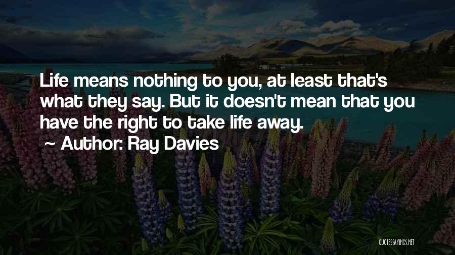 Ray Davies Quotes: Life Means Nothing To You, At Least That's What They Say. But It Doesn't Mean That You Have The Right