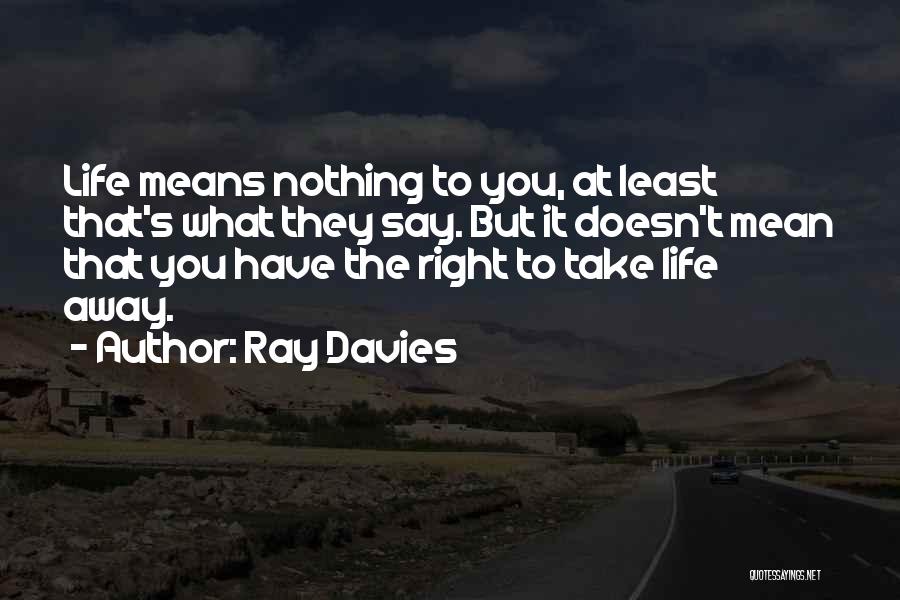 Ray Davies Quotes: Life Means Nothing To You, At Least That's What They Say. But It Doesn't Mean That You Have The Right