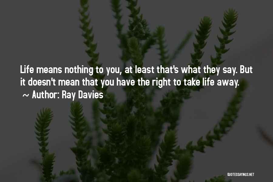 Ray Davies Quotes: Life Means Nothing To You, At Least That's What They Say. But It Doesn't Mean That You Have The Right