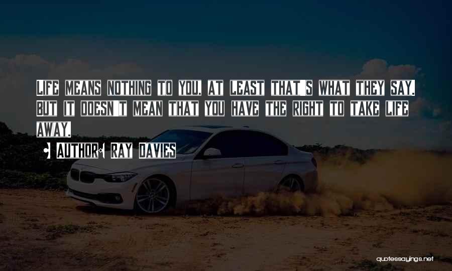 Ray Davies Quotes: Life Means Nothing To You, At Least That's What They Say. But It Doesn't Mean That You Have The Right