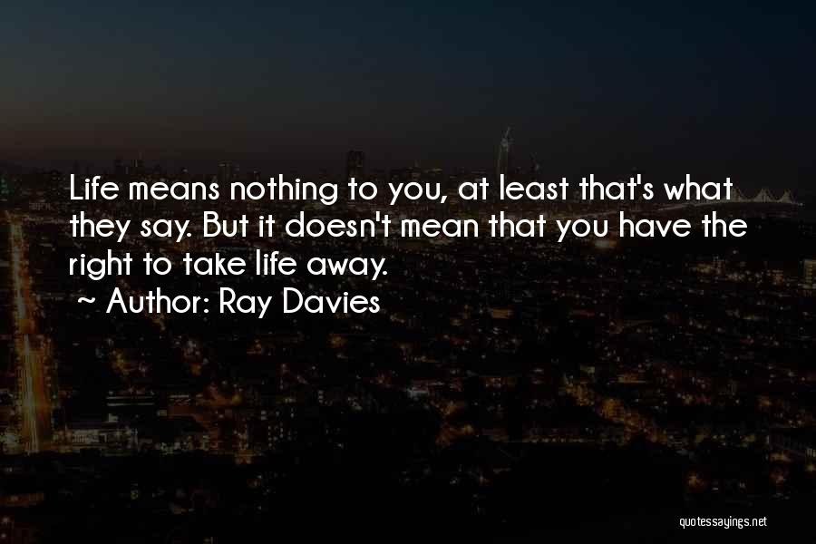 Ray Davies Quotes: Life Means Nothing To You, At Least That's What They Say. But It Doesn't Mean That You Have The Right