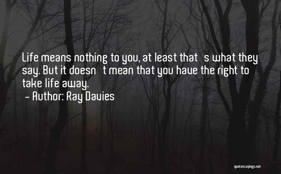 Ray Davies Quotes: Life Means Nothing To You, At Least That's What They Say. But It Doesn't Mean That You Have The Right