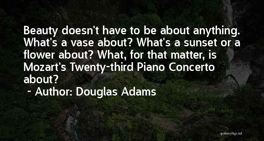 Douglas Adams Quotes: Beauty Doesn't Have To Be About Anything. What's A Vase About? What's A Sunset Or A Flower About? What, For