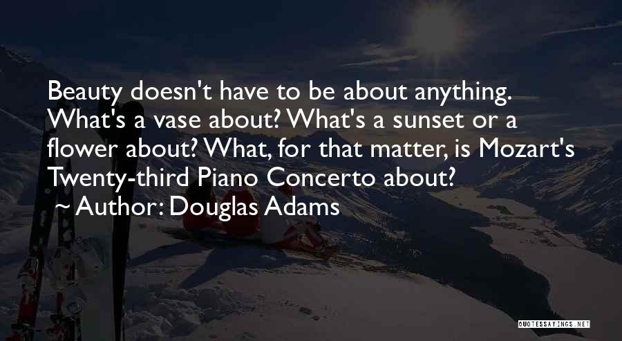 Douglas Adams Quotes: Beauty Doesn't Have To Be About Anything. What's A Vase About? What's A Sunset Or A Flower About? What, For