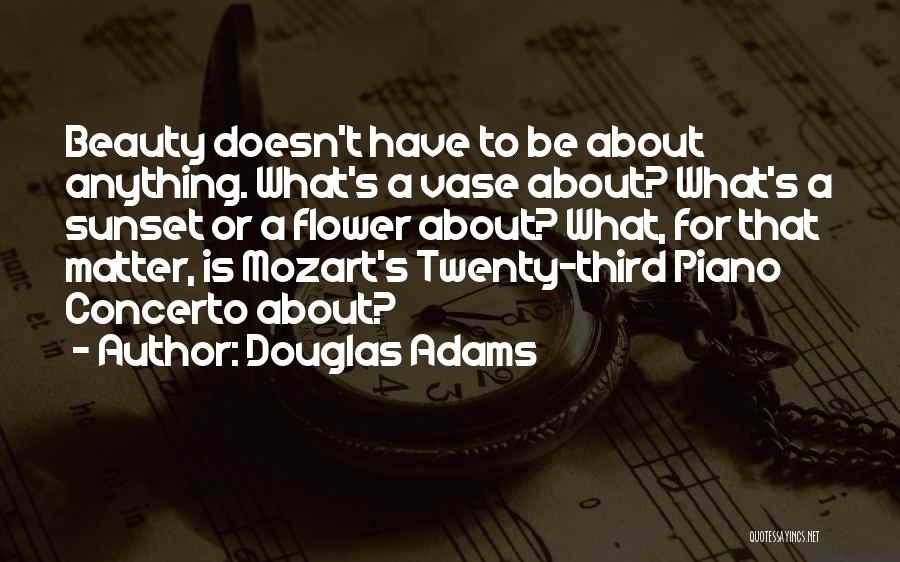 Douglas Adams Quotes: Beauty Doesn't Have To Be About Anything. What's A Vase About? What's A Sunset Or A Flower About? What, For