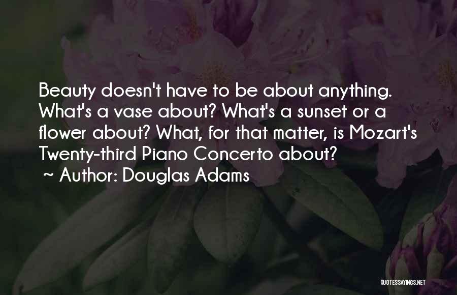 Douglas Adams Quotes: Beauty Doesn't Have To Be About Anything. What's A Vase About? What's A Sunset Or A Flower About? What, For