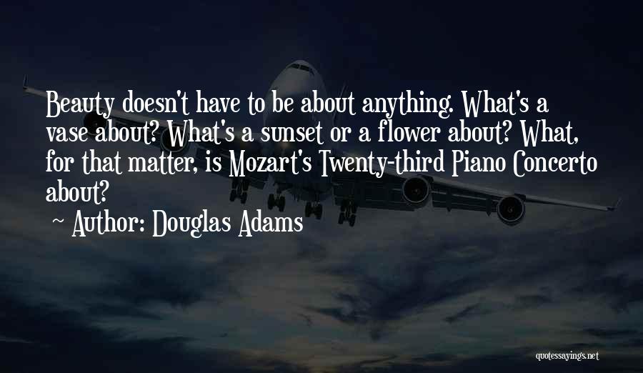 Douglas Adams Quotes: Beauty Doesn't Have To Be About Anything. What's A Vase About? What's A Sunset Or A Flower About? What, For