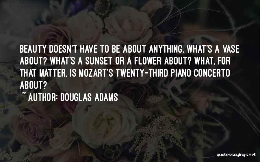 Douglas Adams Quotes: Beauty Doesn't Have To Be About Anything. What's A Vase About? What's A Sunset Or A Flower About? What, For