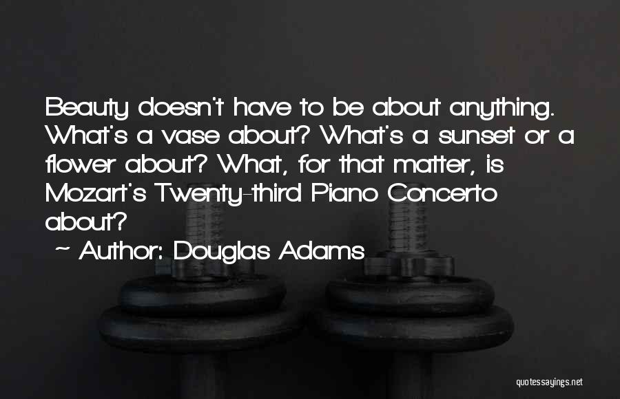 Douglas Adams Quotes: Beauty Doesn't Have To Be About Anything. What's A Vase About? What's A Sunset Or A Flower About? What, For