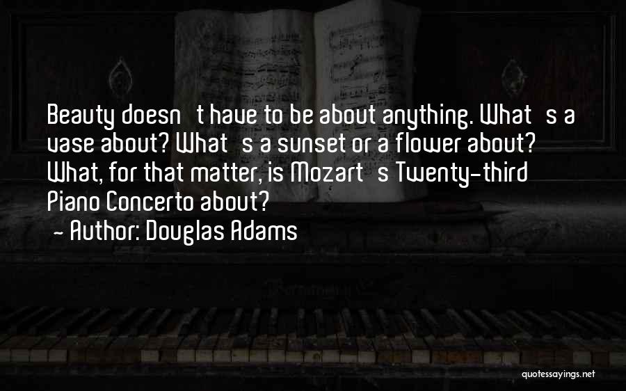 Douglas Adams Quotes: Beauty Doesn't Have To Be About Anything. What's A Vase About? What's A Sunset Or A Flower About? What, For