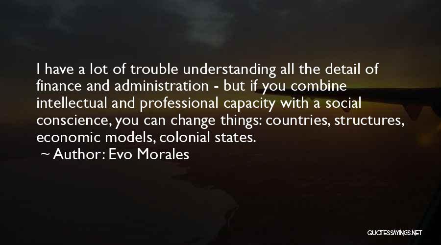 Evo Morales Quotes: I Have A Lot Of Trouble Understanding All The Detail Of Finance And Administration - But If You Combine Intellectual