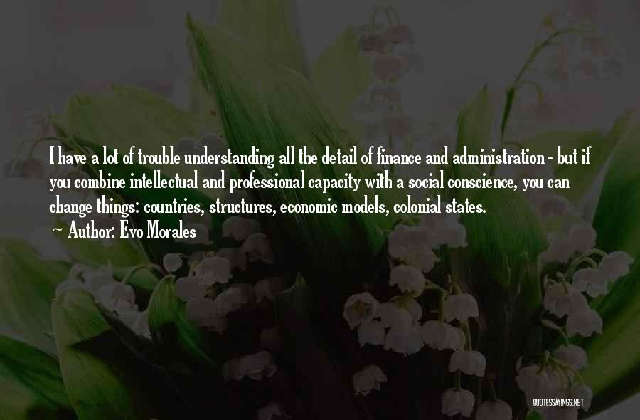 Evo Morales Quotes: I Have A Lot Of Trouble Understanding All The Detail Of Finance And Administration - But If You Combine Intellectual