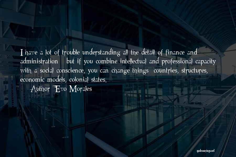 Evo Morales Quotes: I Have A Lot Of Trouble Understanding All The Detail Of Finance And Administration - But If You Combine Intellectual