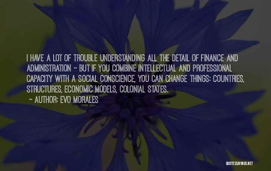 Evo Morales Quotes: I Have A Lot Of Trouble Understanding All The Detail Of Finance And Administration - But If You Combine Intellectual