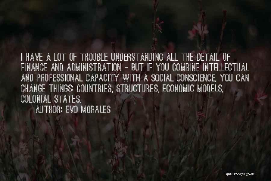 Evo Morales Quotes: I Have A Lot Of Trouble Understanding All The Detail Of Finance And Administration - But If You Combine Intellectual