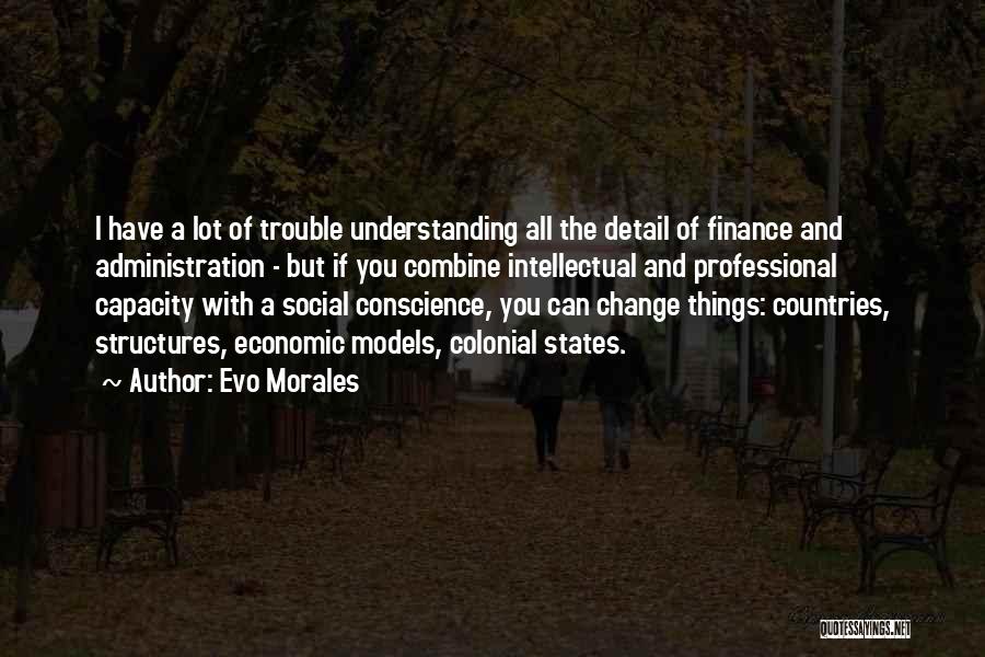 Evo Morales Quotes: I Have A Lot Of Trouble Understanding All The Detail Of Finance And Administration - But If You Combine Intellectual