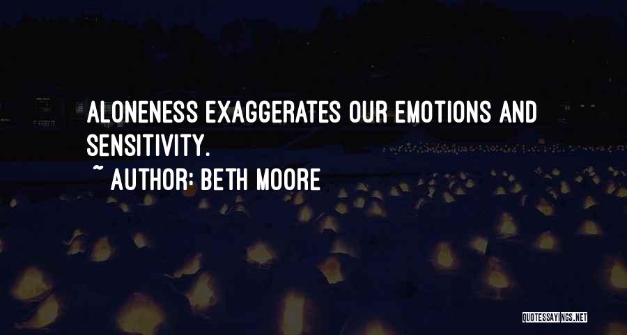 Beth Moore Quotes: Aloneness Exaggerates Our Emotions And Sensitivity.
