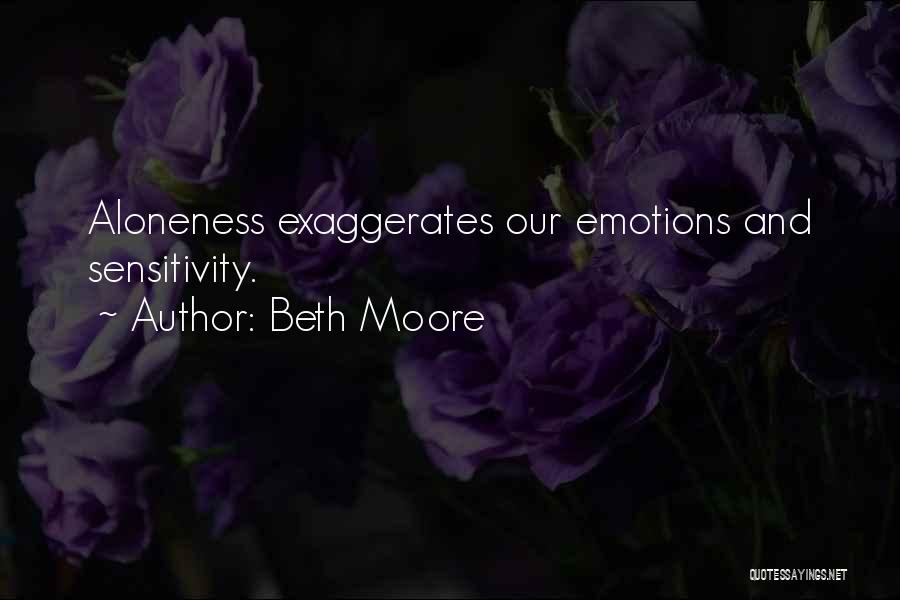 Beth Moore Quotes: Aloneness Exaggerates Our Emotions And Sensitivity.