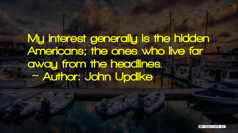 John Updike Quotes: My Interest Generally Is The Hidden Americans; The Ones Who Live Far Away From The Headlines.