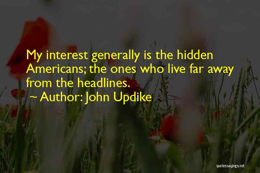 John Updike Quotes: My Interest Generally Is The Hidden Americans; The Ones Who Live Far Away From The Headlines.