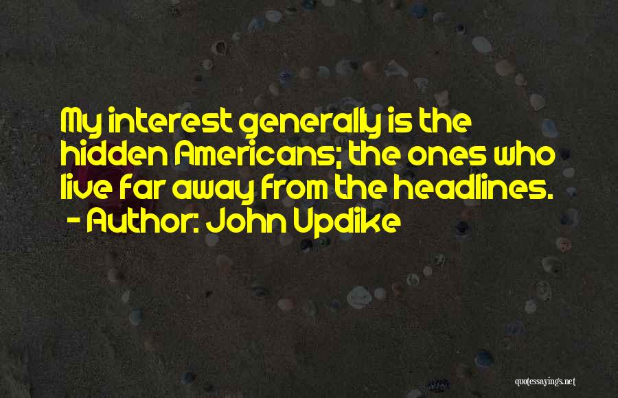 John Updike Quotes: My Interest Generally Is The Hidden Americans; The Ones Who Live Far Away From The Headlines.