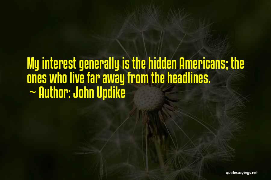 John Updike Quotes: My Interest Generally Is The Hidden Americans; The Ones Who Live Far Away From The Headlines.