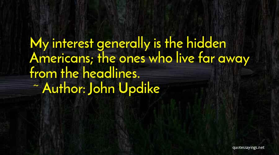 John Updike Quotes: My Interest Generally Is The Hidden Americans; The Ones Who Live Far Away From The Headlines.