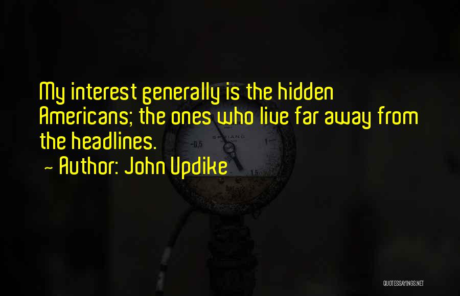 John Updike Quotes: My Interest Generally Is The Hidden Americans; The Ones Who Live Far Away From The Headlines.