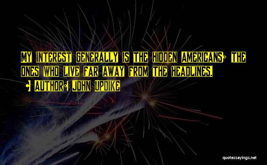 John Updike Quotes: My Interest Generally Is The Hidden Americans; The Ones Who Live Far Away From The Headlines.