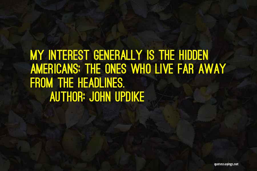 John Updike Quotes: My Interest Generally Is The Hidden Americans; The Ones Who Live Far Away From The Headlines.