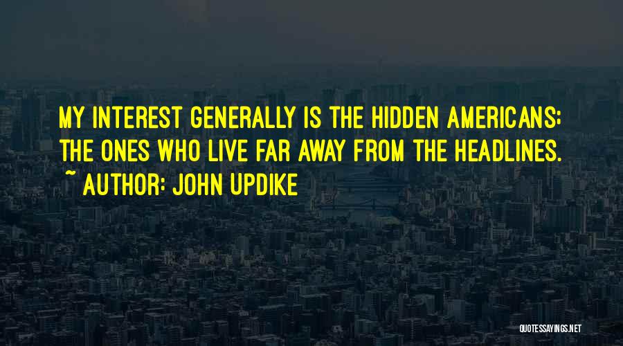 John Updike Quotes: My Interest Generally Is The Hidden Americans; The Ones Who Live Far Away From The Headlines.