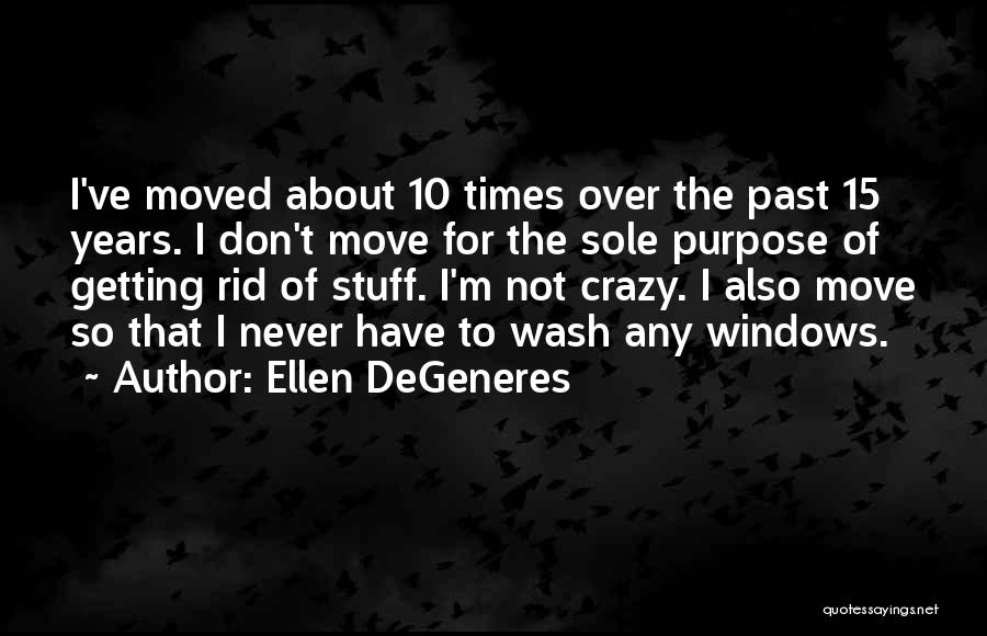 Ellen DeGeneres Quotes: I've Moved About 10 Times Over The Past 15 Years. I Don't Move For The Sole Purpose Of Getting Rid