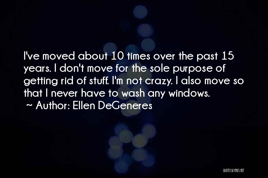 Ellen DeGeneres Quotes: I've Moved About 10 Times Over The Past 15 Years. I Don't Move For The Sole Purpose Of Getting Rid