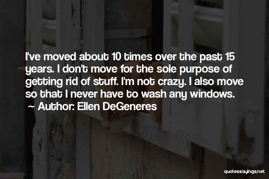 Ellen DeGeneres Quotes: I've Moved About 10 Times Over The Past 15 Years. I Don't Move For The Sole Purpose Of Getting Rid