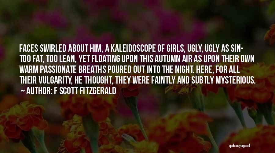 F Scott Fitzgerald Quotes: Faces Swirled About Him, A Kaleidoscope Of Girls, Ugly, Ugly As Sin- Too Fat, Too Lean, Yet Floating Upon This