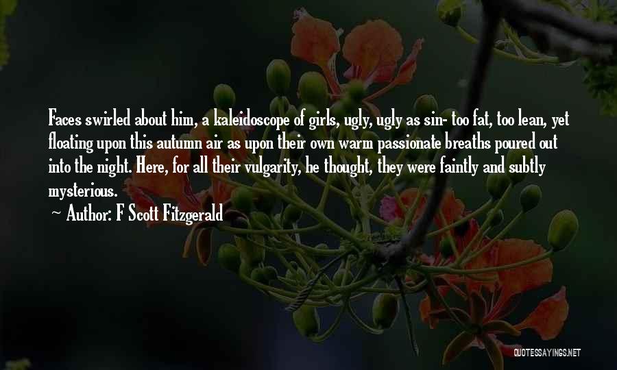 F Scott Fitzgerald Quotes: Faces Swirled About Him, A Kaleidoscope Of Girls, Ugly, Ugly As Sin- Too Fat, Too Lean, Yet Floating Upon This