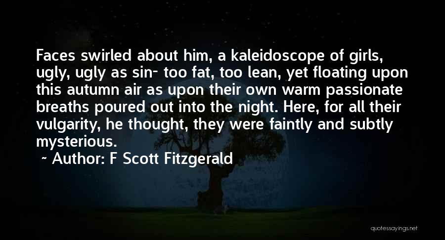 F Scott Fitzgerald Quotes: Faces Swirled About Him, A Kaleidoscope Of Girls, Ugly, Ugly As Sin- Too Fat, Too Lean, Yet Floating Upon This