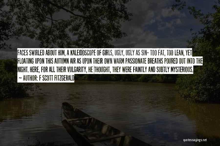 F Scott Fitzgerald Quotes: Faces Swirled About Him, A Kaleidoscope Of Girls, Ugly, Ugly As Sin- Too Fat, Too Lean, Yet Floating Upon This