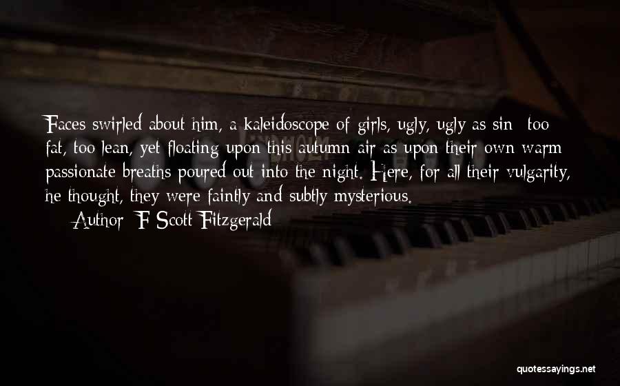 F Scott Fitzgerald Quotes: Faces Swirled About Him, A Kaleidoscope Of Girls, Ugly, Ugly As Sin- Too Fat, Too Lean, Yet Floating Upon This