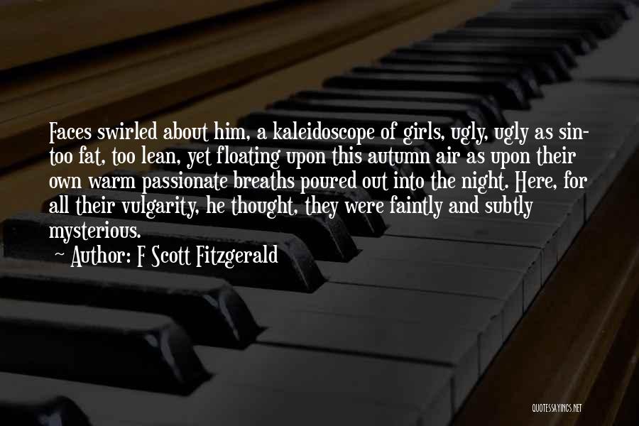 F Scott Fitzgerald Quotes: Faces Swirled About Him, A Kaleidoscope Of Girls, Ugly, Ugly As Sin- Too Fat, Too Lean, Yet Floating Upon This