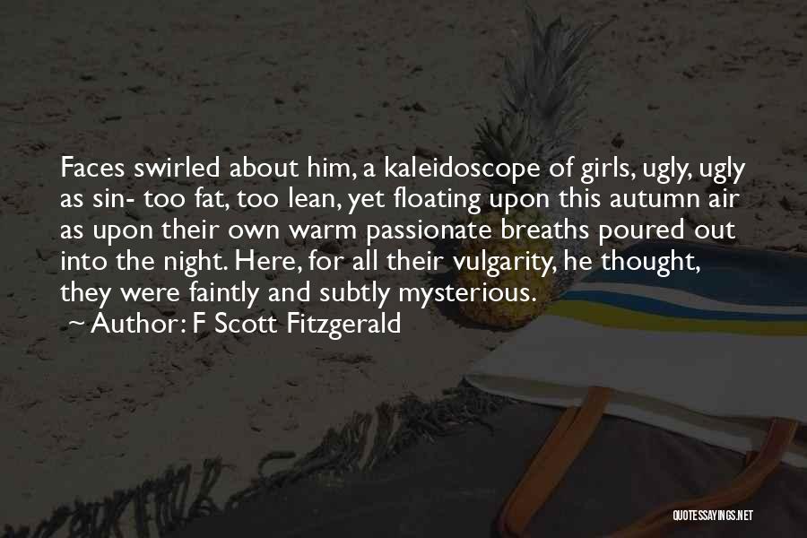 F Scott Fitzgerald Quotes: Faces Swirled About Him, A Kaleidoscope Of Girls, Ugly, Ugly As Sin- Too Fat, Too Lean, Yet Floating Upon This