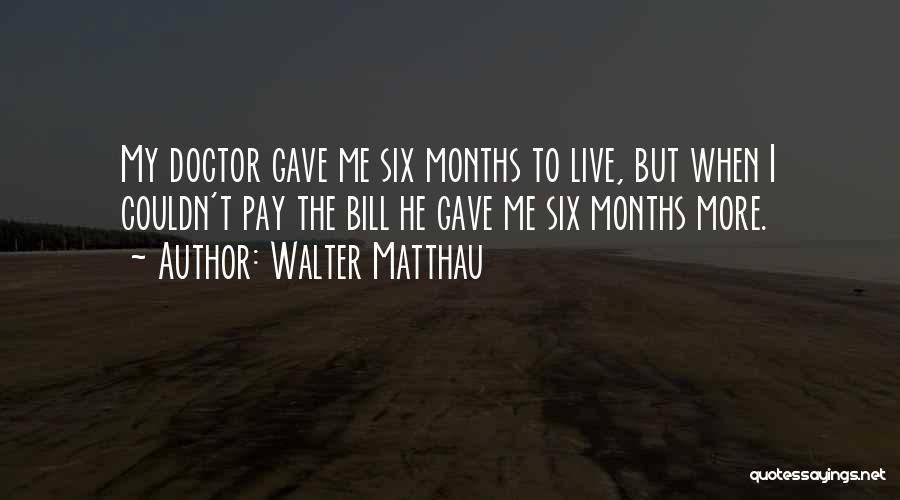 Walter Matthau Quotes: My Doctor Gave Me Six Months To Live, But When I Couldn't Pay The Bill He Gave Me Six Months