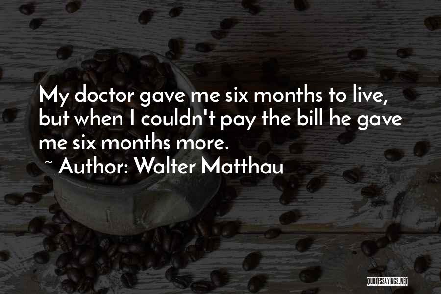 Walter Matthau Quotes: My Doctor Gave Me Six Months To Live, But When I Couldn't Pay The Bill He Gave Me Six Months