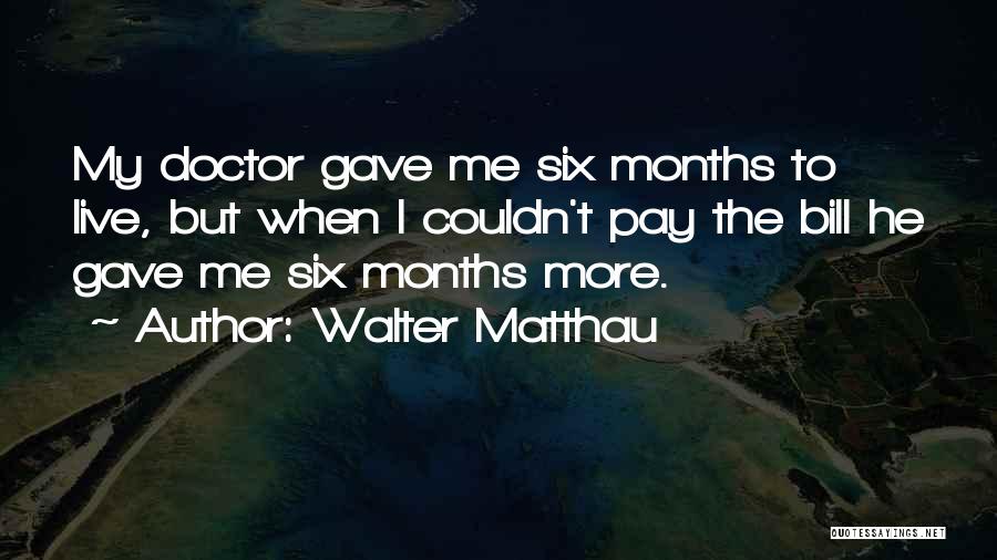 Walter Matthau Quotes: My Doctor Gave Me Six Months To Live, But When I Couldn't Pay The Bill He Gave Me Six Months