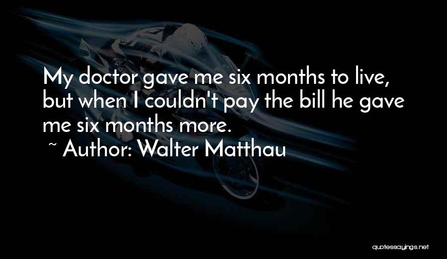 Walter Matthau Quotes: My Doctor Gave Me Six Months To Live, But When I Couldn't Pay The Bill He Gave Me Six Months