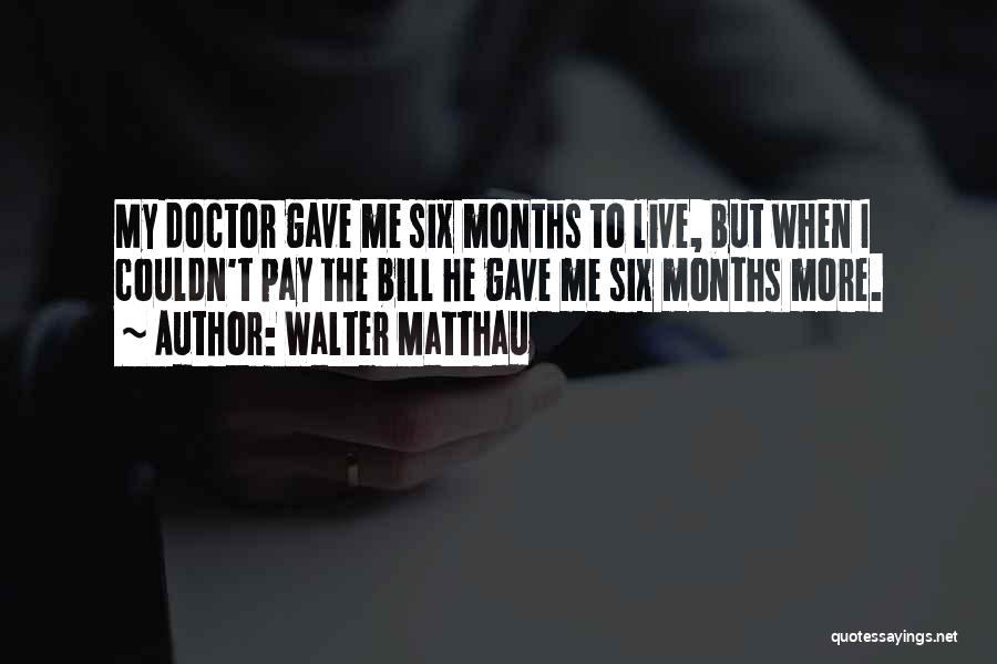 Walter Matthau Quotes: My Doctor Gave Me Six Months To Live, But When I Couldn't Pay The Bill He Gave Me Six Months