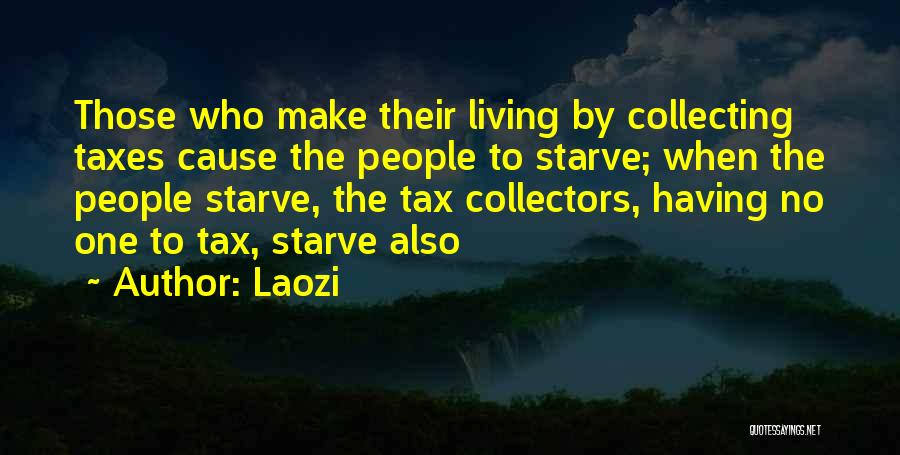 Laozi Quotes: Those Who Make Their Living By Collecting Taxes Cause The People To Starve; When The People Starve, The Tax Collectors,