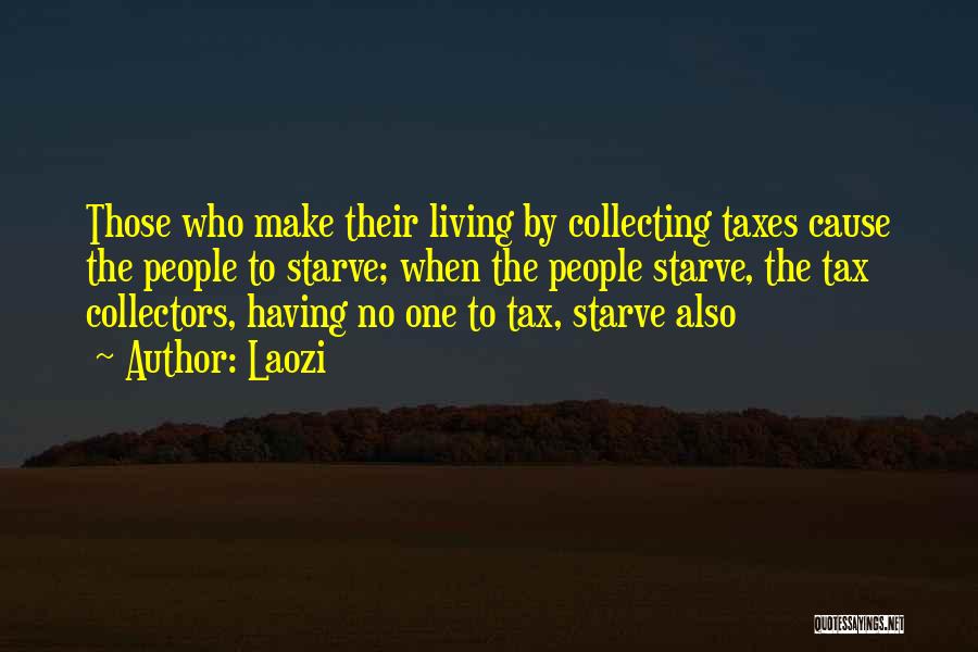 Laozi Quotes: Those Who Make Their Living By Collecting Taxes Cause The People To Starve; When The People Starve, The Tax Collectors,