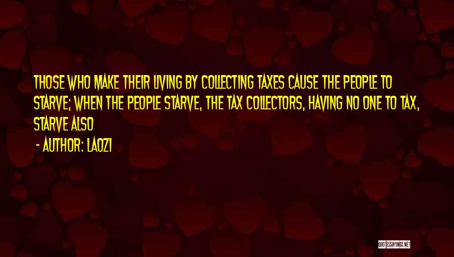 Laozi Quotes: Those Who Make Their Living By Collecting Taxes Cause The People To Starve; When The People Starve, The Tax Collectors,