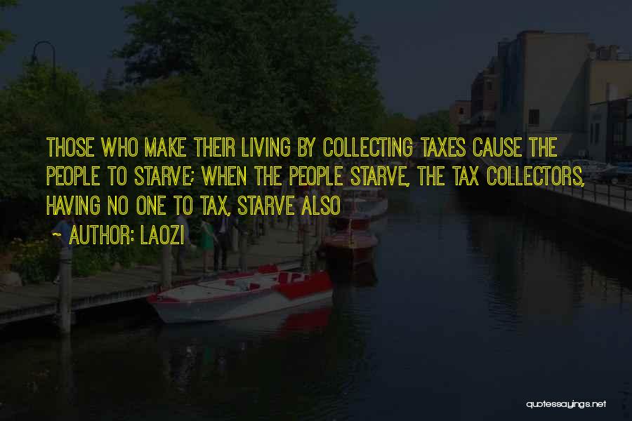 Laozi Quotes: Those Who Make Their Living By Collecting Taxes Cause The People To Starve; When The People Starve, The Tax Collectors,